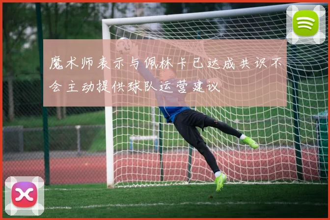 魔术师表示与佩林卡已达成共识不会主动提供球队运营建议