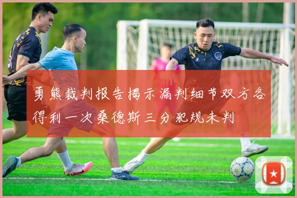 勇熊裁判报告揭示漏判细节双方各得利一次桑德斯三分犯规未判