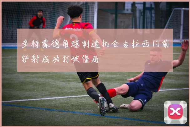 多特蒙德角球制造机会吉拉西门前铲射成功打破僵局