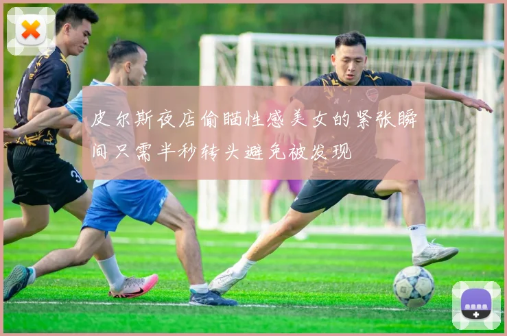 皮尔斯夜店偷瞄性感美女的紧张瞬间只需半秒转头避免被发现