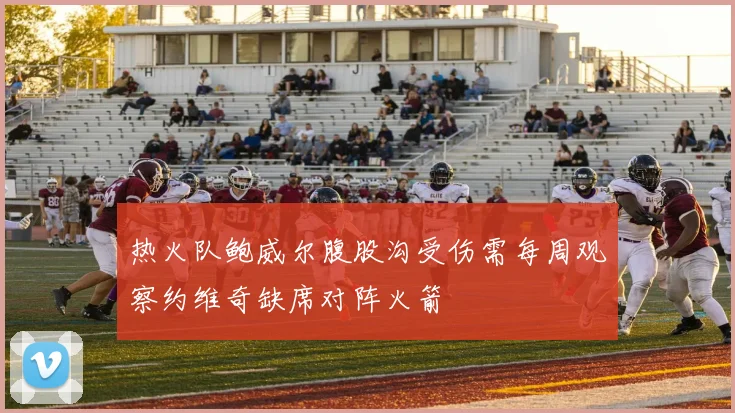 热火队鲍威尔腹股沟受伤需每周观察约维奇缺席对阵火箭