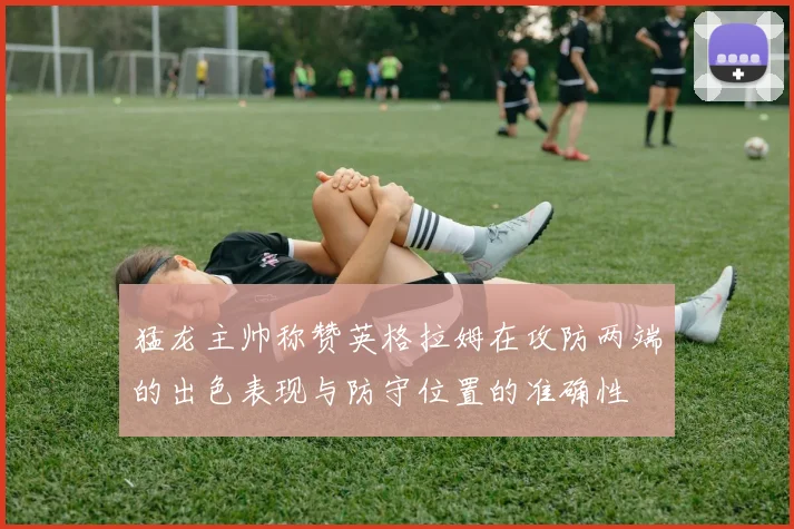 猛龙主帅称赞英格拉姆在攻防两端的出色表现与防守位置的准确性