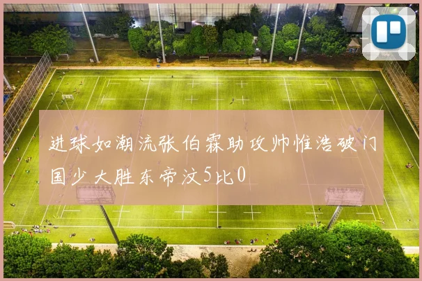 进球如潮流张伯霖助攻帅惟浩破门国少大胜东帝汶5比0
