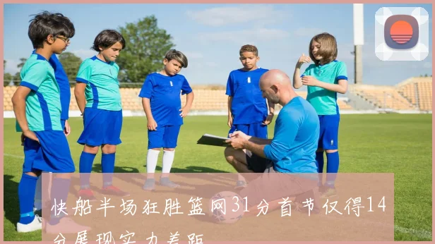 快船半场狂胜篮网31分首节仅得14分展现实力差距