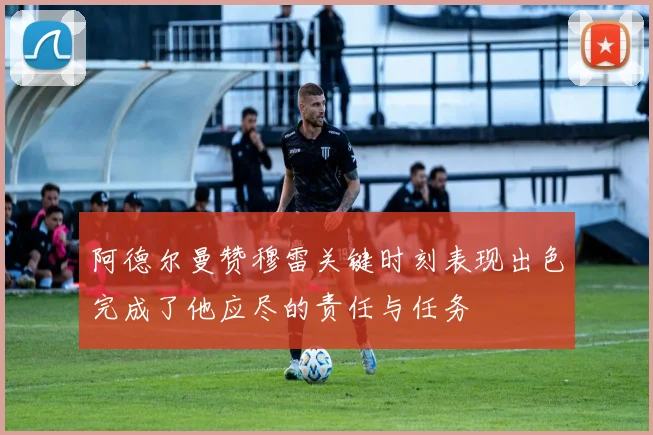 阿德尔曼赞穆雷关键时刻表现出色完成了他应尽的责任与任务