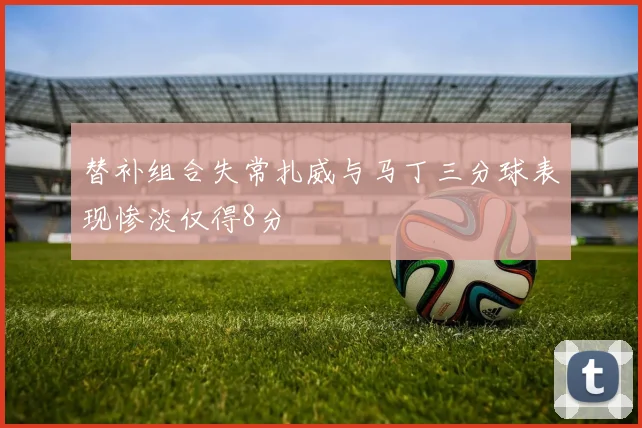替补组合失常扎威与马丁三分球表现惨淡仅得8分