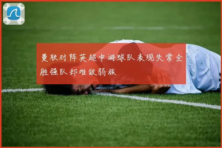 曼联对阵英超中游球队表现失常全胜强队却难敌弱旅