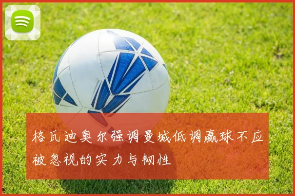 格瓦迪奥尔强调曼城低调赢球不应被忽视的实力与韧性