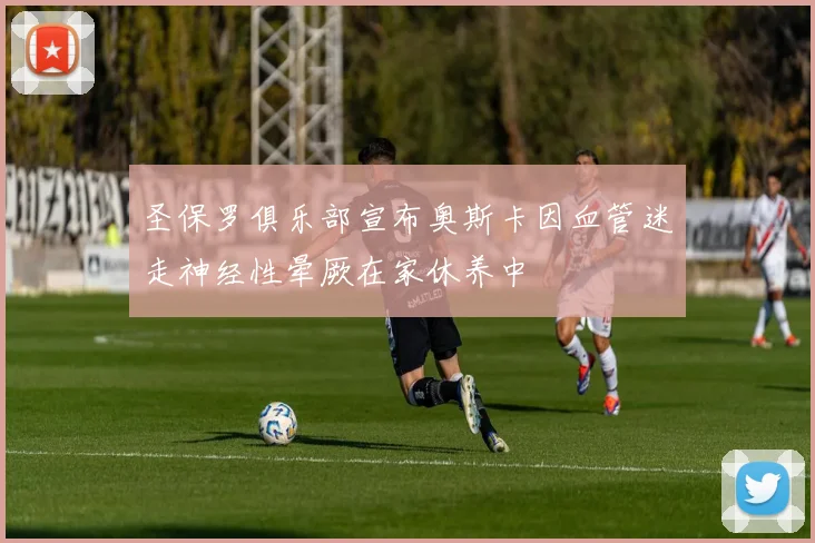 圣保罗俱乐部宣布奥斯卡因血管迷走神经性晕厥在家休养中