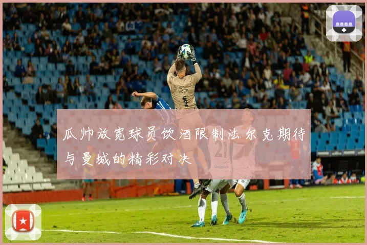 瓜帅放宽球员饮酒限制法尔克期待与曼城的精彩对决