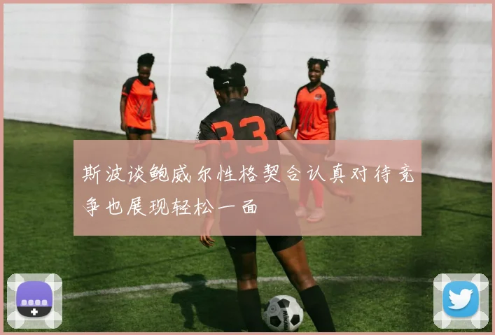 斯波谈鲍威尔性格契合认真对待竞争也展现轻松一面