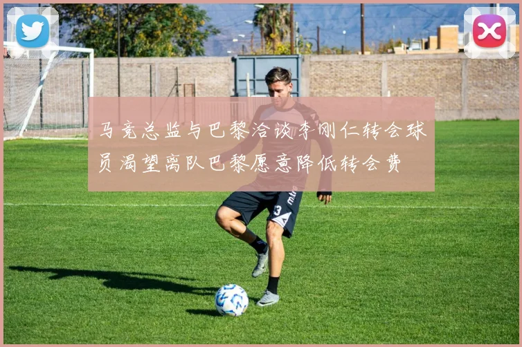 马竞总监与巴黎洽谈李刚仁转会球员渴望离队巴黎愿意降低转会费
