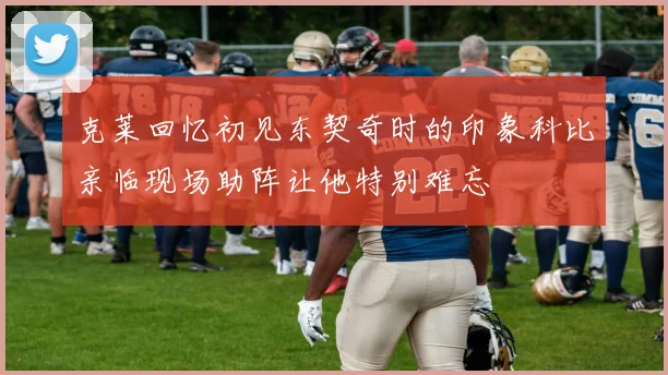 克莱回忆初见东契奇时的印象科比亲临现场助阵让他特别难忘