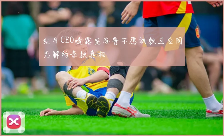 红牛CEO透露克洛普不愿执教且合同无解约条款真相