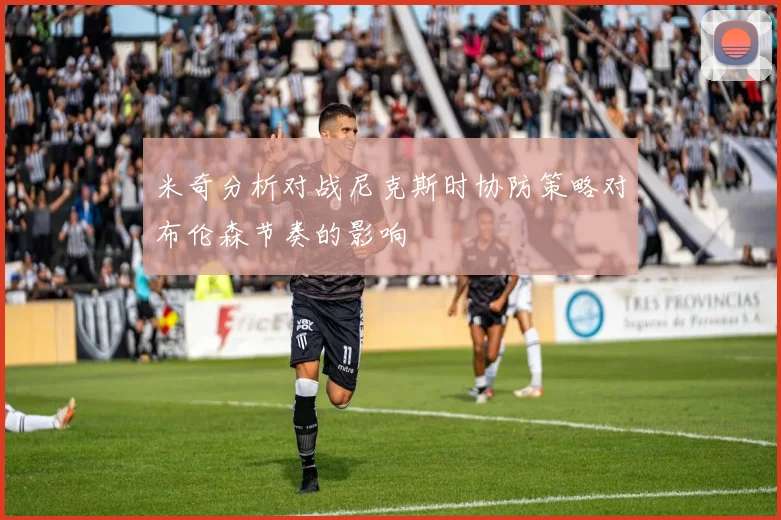米奇分析对战尼克斯时协防策略对布伦森节奏的影响