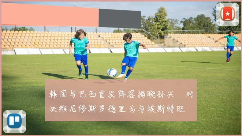 韩国与巴西首发阵容揭晓孙兴慜对决维尼修斯罗德里戈与埃斯特旺