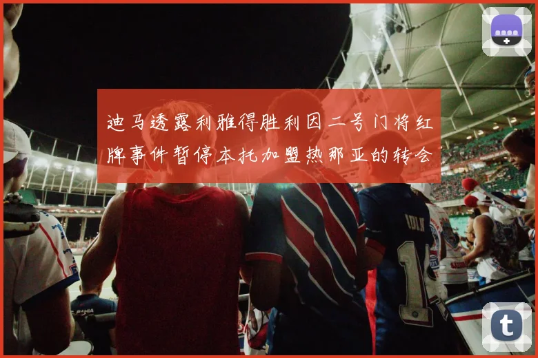 迪马透露利雅得胜利因二号门将红牌事件暂停本托加盟热那亚的转会事宜