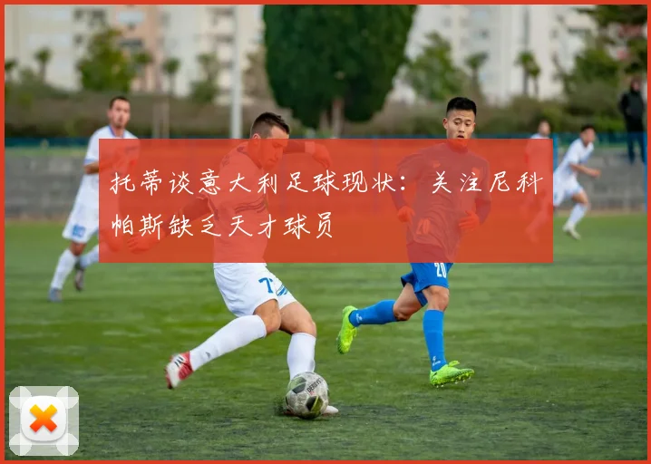 托蒂谈意大利足球现状：关注尼科帕斯缺乏天才球员
