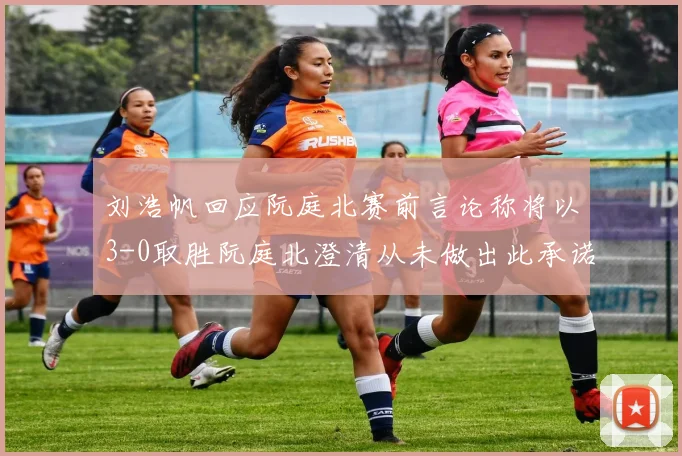 刘浩帆回应阮庭北赛前言论称将以3-0取胜阮庭北澄清从未做出此承诺