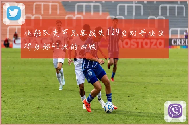 快船队史罕见客战失129分对手快攻得分超41次的回顾
