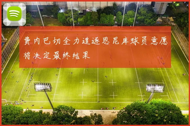 费内巴切全力追逐恩昆库球员意愿将决定最终结果