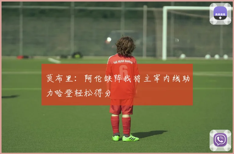 莫布里：阿伦缺阵我将主宰内线助力哈登轻松得分