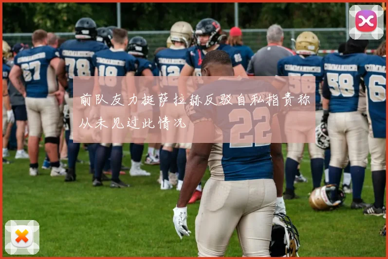 前队友力挺萨拉赫反驳自私指责称从未见过此情况