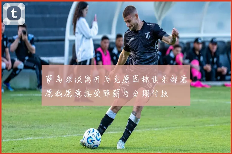萨乌尔谈离开马竞原因称俱乐部意愿我愿意接受降薪与分期付款