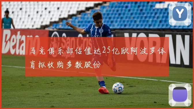 马竞俱乐部估值达25亿欧阿波罗体育拟收购多数股份